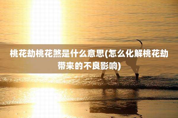 桃花劫桃花煞是什么意思(怎么化解桃花劫带来的不良影响)