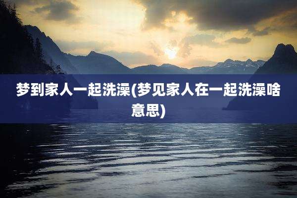 梦到家人一起洗澡(梦见家人在一起洗澡啥意思)
