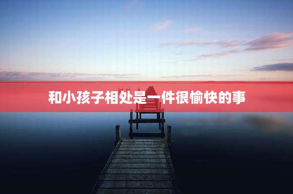 和小孩子相处是一件很愉快的事