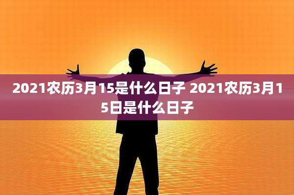 2021农历3月15是什么日子 2021农历3月15日是什么日子