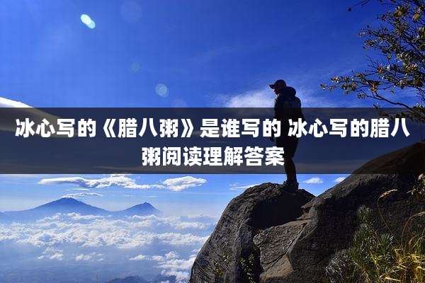 冰心写的《腊八粥》是谁写的 冰心写的腊八粥阅读理解答案