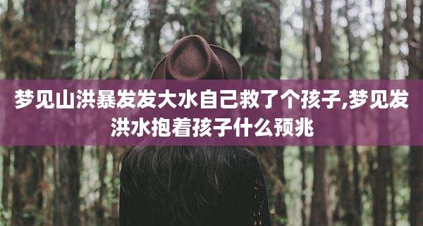 梦见山洪暴发发大水自己救了个孩子,梦见发洪水抱着孩子什么预兆