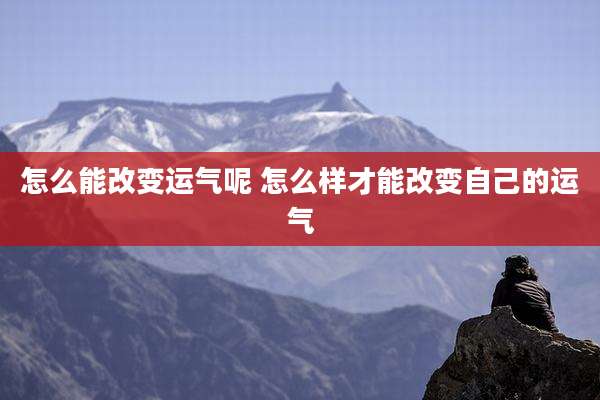 怎么能改变运气呢 怎么样才能改变自己的运气