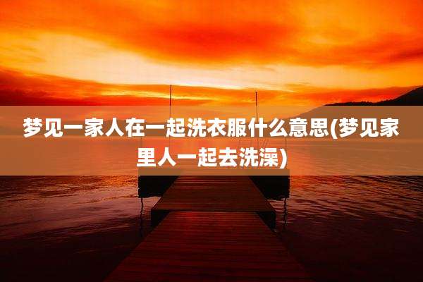 梦见一家人在一起洗衣服什么意思(梦见家里人一起去洗澡)