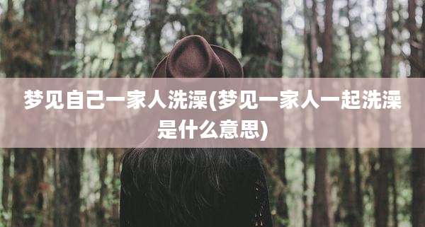 梦见自己一家人洗澡(梦见一家人一起洗澡是什么意思)
