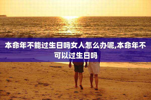 本命年不能过生日吗女人怎么办呢,本命年不可以过生日吗