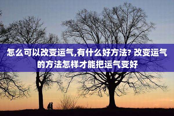 怎么可以改变运气,有什么好方法? 改变运气的方法怎样才能把运气变好