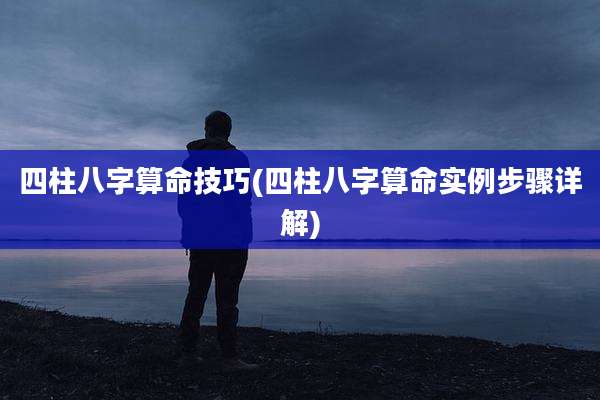 四柱八字算命技巧(四柱八字算命实例步骤详解)