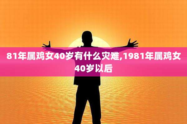 81年属鸡女40岁有什么灾难,1981年属鸡女40岁以后