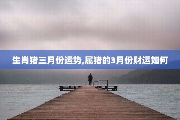 生肖猪三月份运势,属猪的3月份财运如何