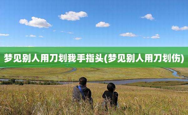 梦见别人用刀划我手指头(梦见别人用刀划伤)