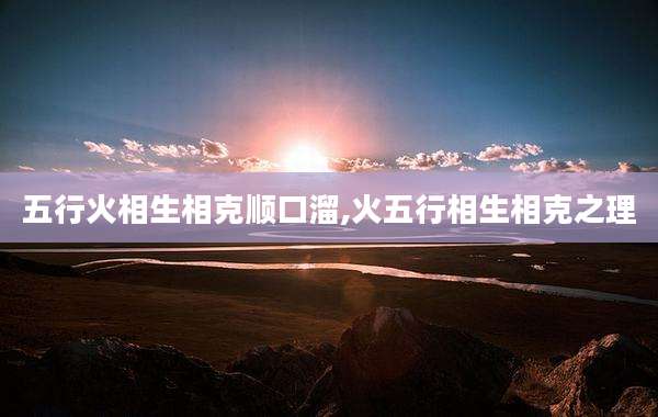 五行火相生相克顺口溜,火五行相生相克之理
