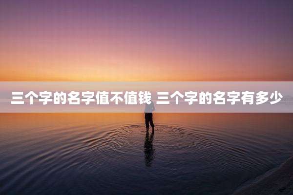 三个字的名字值不值钱 三个字的名字有多少