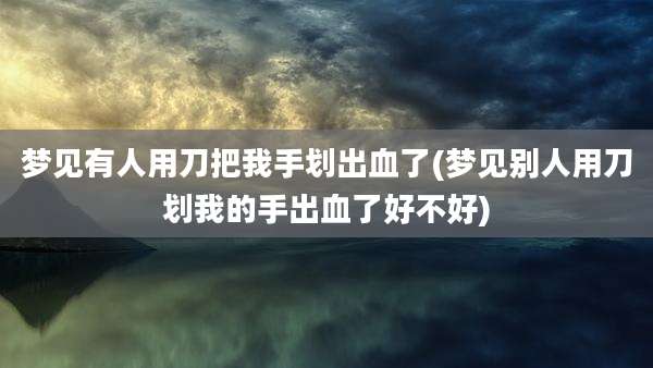 梦见有人用刀把我手划出血了(梦见别人用刀划我的手出血了好不好)