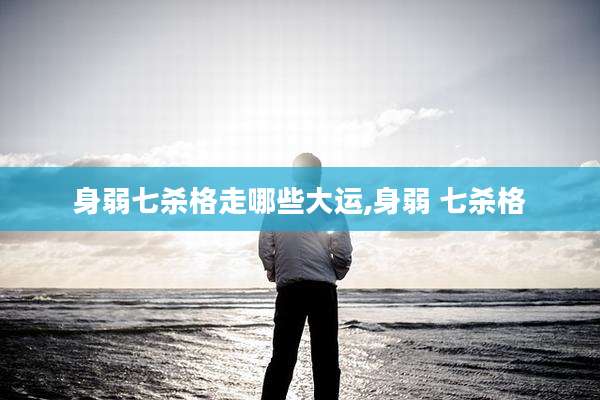 身弱七杀格走哪些大运,身弱 七杀格
