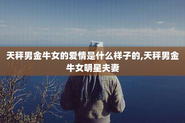 天秤男金牛女的爱情是什么样子的,天秤男金牛女明星夫妻