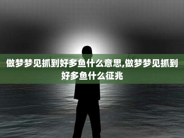 做梦梦见抓到好多鱼什么意思,做梦梦见抓到好多鱼什么征兆