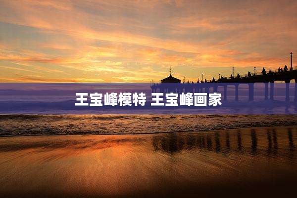 王宝峰模特 王宝峰画家