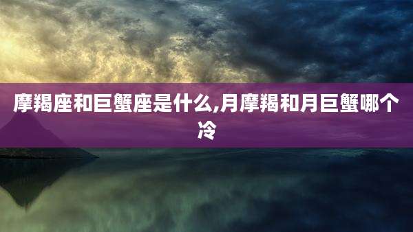 摩羯座和巨蟹座是什么,月摩羯和月巨蟹哪个冷