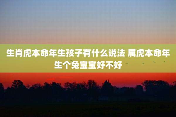 生肖虎本命年生孩子有什么说法 属虎本命年生个兔宝宝好不好
