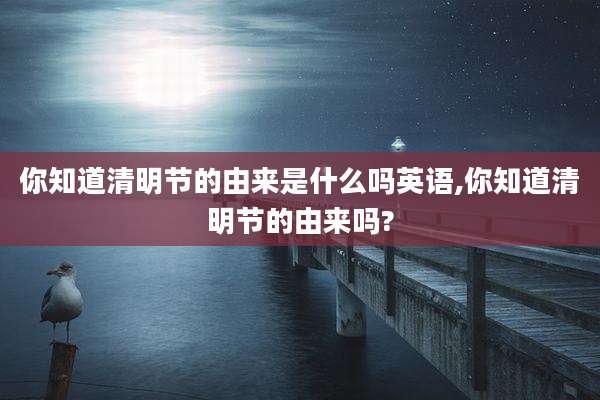 你知道清明节的由来是什么吗英语,你知道清明节的由来吗?
