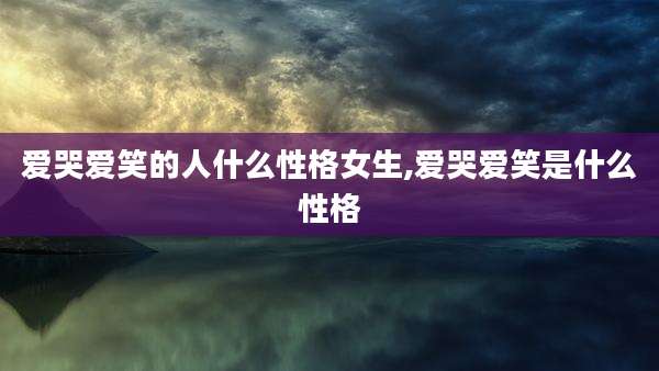 爱哭爱笑的人什么性格女生,爱哭爱笑是什么性格