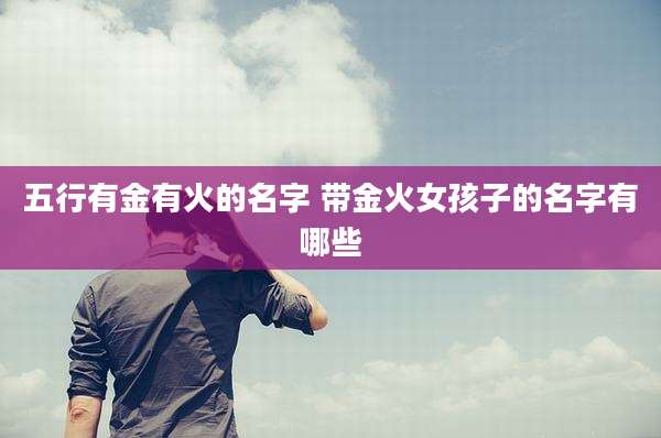 五行有金有火的名字 带金火女孩子的名字有哪些