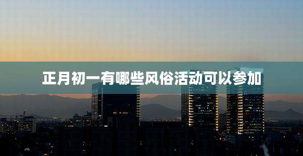 正月初一有哪些风俗活动可以参加