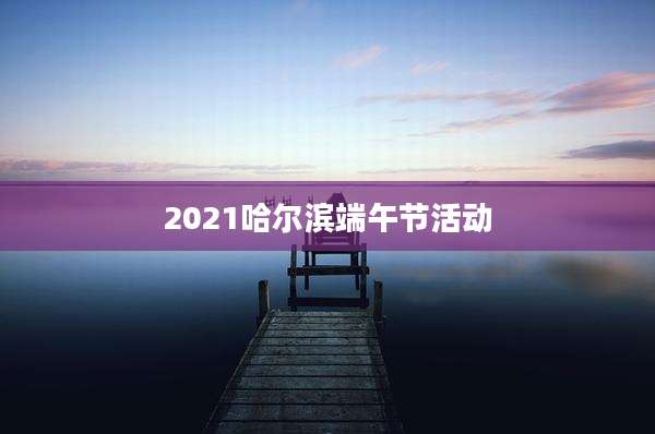 2021哈尔滨端午节活动
