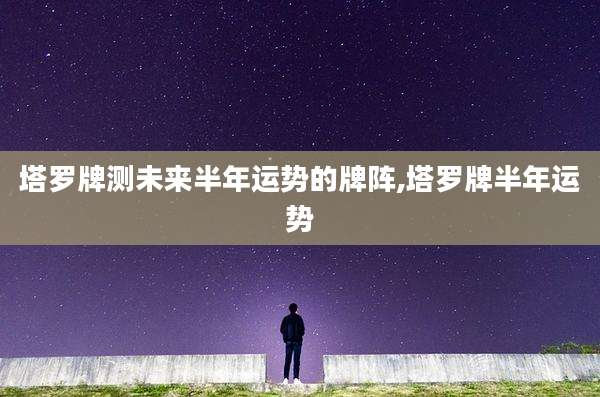 塔罗牌测未来半年运势的牌阵,塔罗牌半年运势