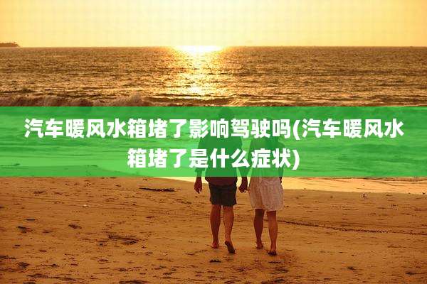 汽车暖风水箱堵了影响驾驶吗(汽车暖风水箱堵了是什么症状)