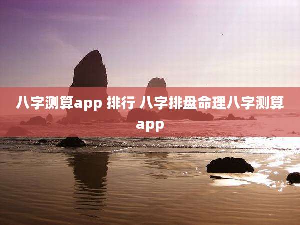 八字测算app 排行 八字排盘命理八字测算app