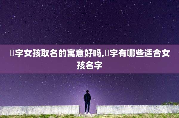 晞字女孩取名的寓意好吗,晞字有哪些适合女孩名字