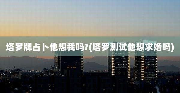 塔罗牌占卜他想我吗?(塔罗测试他想求婚吗)