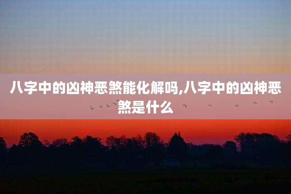 八字中的凶神恶煞能化解吗,八字中的凶神恶煞是什么