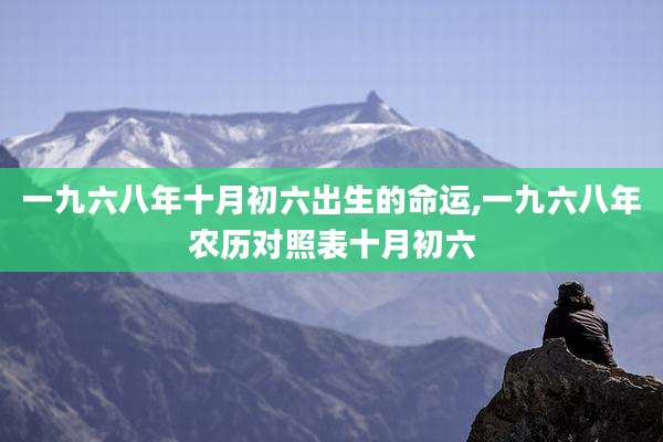 一九六八年十月初六出生的命运,一九六八年农历对照表十月初六