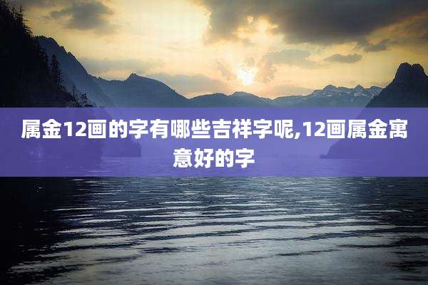 属金12画的字有哪些吉祥字呢,12画属金寓意好的字