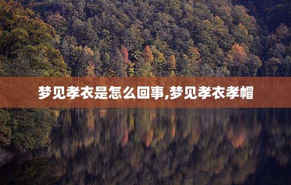 梦见孝衣是怎么回事,梦见孝衣孝帽