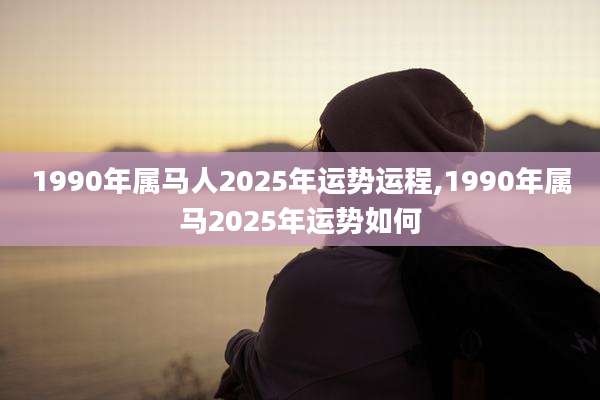1990年属马人2025年运势运程,1990年属马2025年运势如何