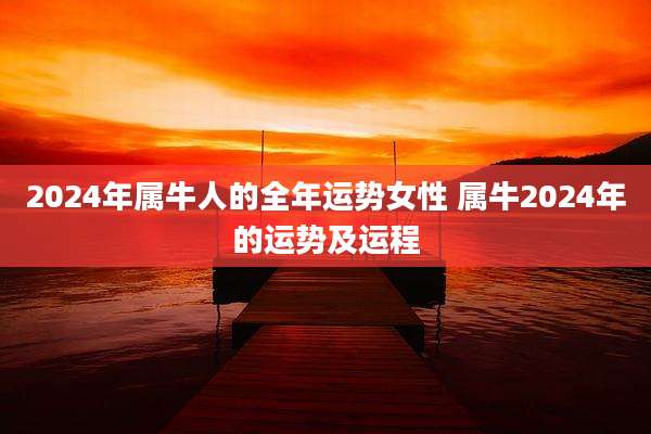 2024年属牛人的全年运势女性 属牛2024年的运势及运程