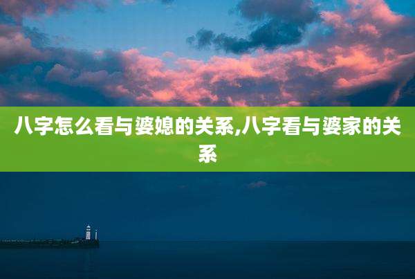八字怎么看与婆媳的关系,八字看与婆家的关系