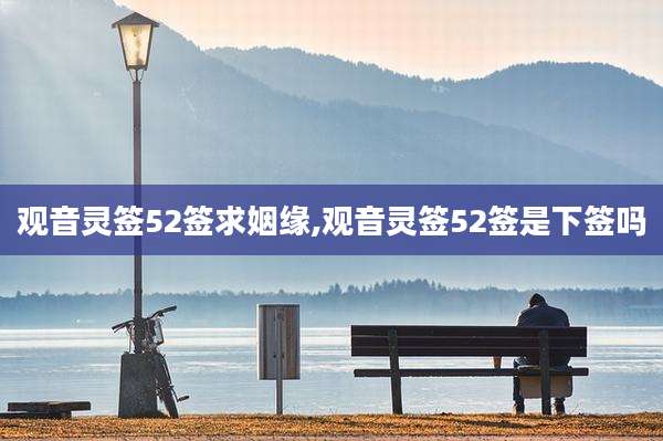 观音灵签52签求姻缘,观音灵签52签是下签吗