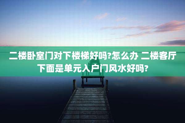 二楼卧室门对下楼梯好吗?怎么办 二楼客厅下面是单元入户门风水好吗?