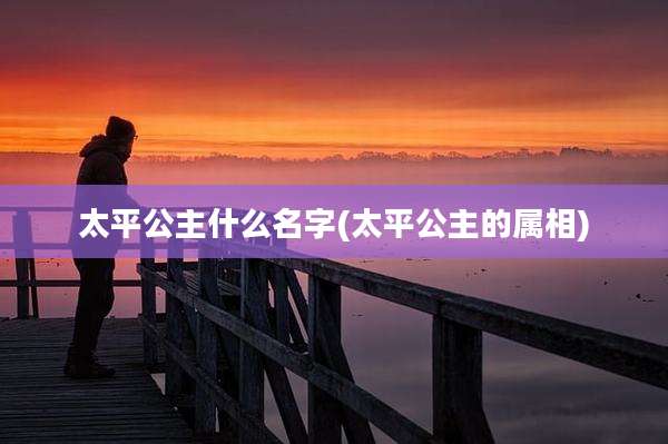 太平公主什么名字(太平公主的属相)