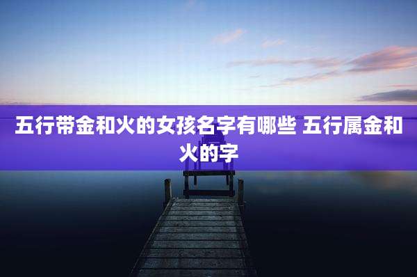 五行带金和火的女孩名字有哪些 五行属金和火的字
