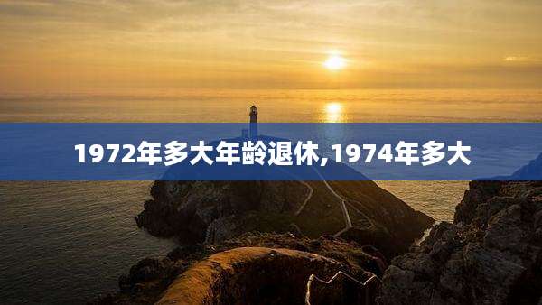 1972年多大年龄退休,1974年多大