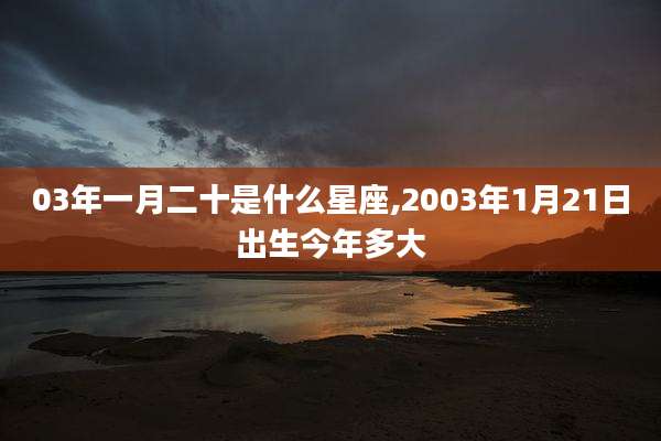 03年一月二十是什么星座,2003年1月21日出生今年多大