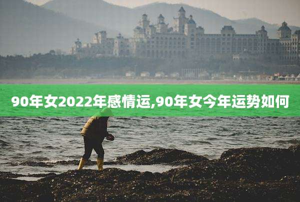 90年女2022年感情运,90年女今年运势如何