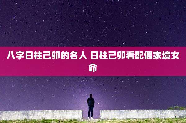 八字日柱己卯的名人 日柱己卯看配偶家境女命