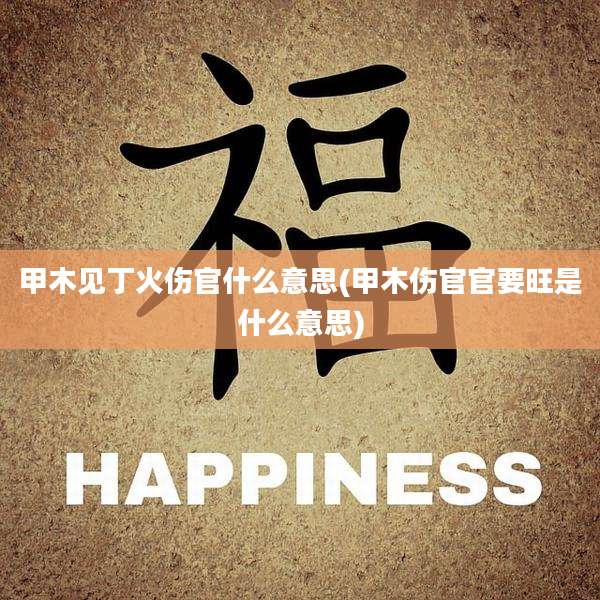甲木见丁火伤官什么意思(甲木伤官官要旺是什么意思)